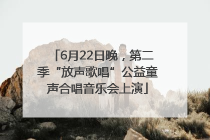 6月22日晚，第二季“放声歌唱”公益童声合唱音乐会上演