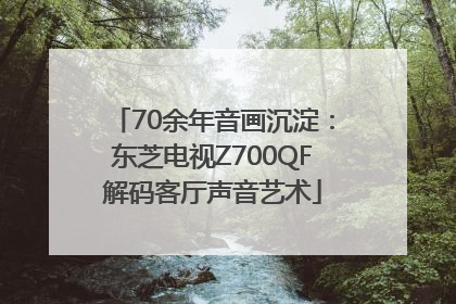 70余年音画沉淀：东芝电视Z700QF解码客厅声音艺术