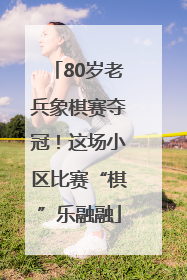 80岁老兵象棋赛夺冠！这场小区比赛“棋”乐融融