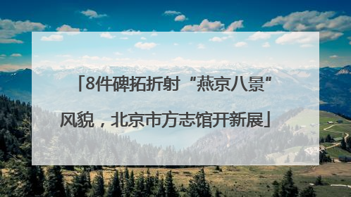 8件碑拓折射“燕京八景”风貌，北京市方志馆开新展