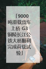 9000吨重载货车上桥 G3铜陵长江公铁大桥顺利完成荷载试验