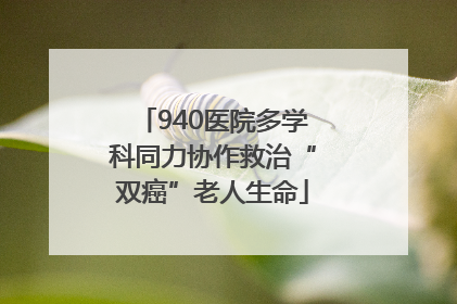 940医院多学科同力协作救治“双癌”老人生命