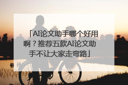 AI论文助手哪个好用啊？推荐五款AI论文助手不让大家走弯路