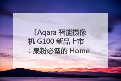 Aqara 智能摄像机 G100 新品上市：果粉必备的 HomeKit 看家拍档