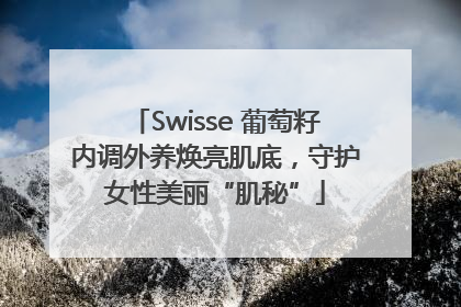 Swisse 葡萄籽内调外养焕亮肌底，守护女性美丽“肌秘”